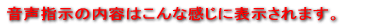 音声指示の内容はこんな感じに表示されます。
